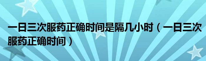 一日三次服藥正確時間是隔幾小時（一日三次服藥正確時間）