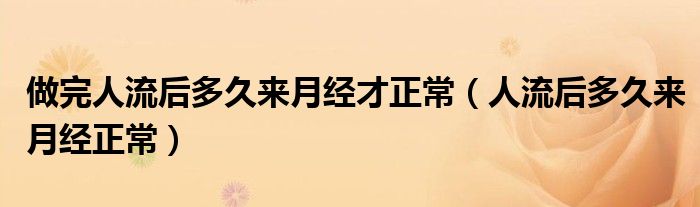 做完人流后多久來月經(jīng)才正常（人流后多久來月經(jīng)正常）