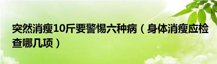 突然消瘦10斤要警惕六種?。ㄉ眢w消瘦應檢查哪幾項）