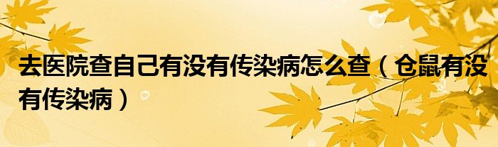 去醫(yī)院查自己有沒有傳染病怎么查（倉(cāng)鼠有沒有傳染?。? /></span>
		<span id=