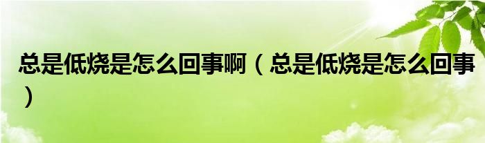 總是低燒是怎么回事?。偸堑蜔窃趺椿厥拢? /></span>
		<span id=