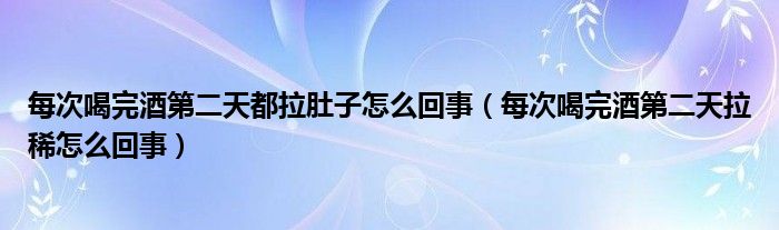 每次喝完酒第二天都拉肚子怎么回事（每次喝完酒第二天拉稀怎么回事）