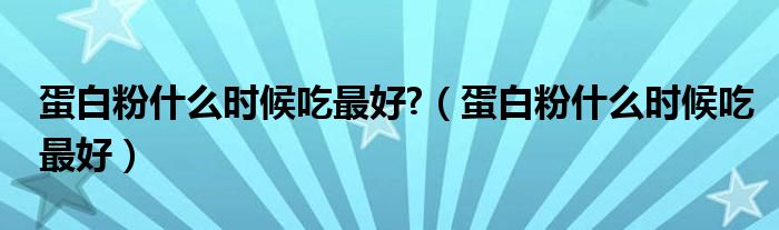 蛋白粉什么時(shí)候吃最好?（蛋白粉什么時(shí)候吃最好）