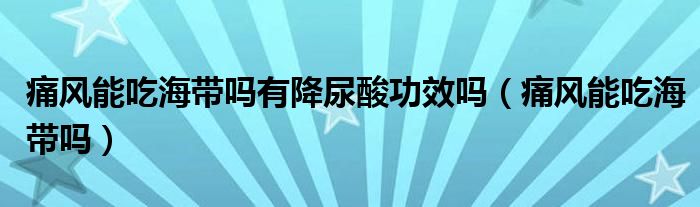 痛風(fēng)能吃海帶嗎有降尿酸功效嗎（痛風(fēng)能吃海帶嗎）