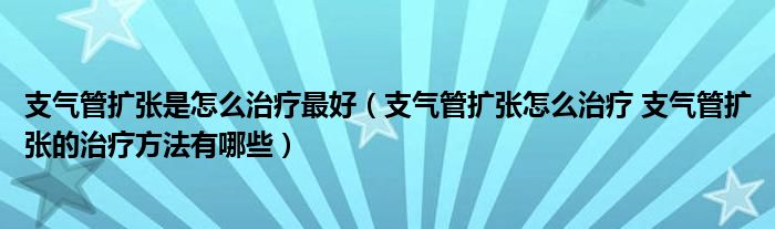 支氣管擴張是怎么治療最好（支氣管擴張怎么治療 支氣管擴張的治療方法有哪些）