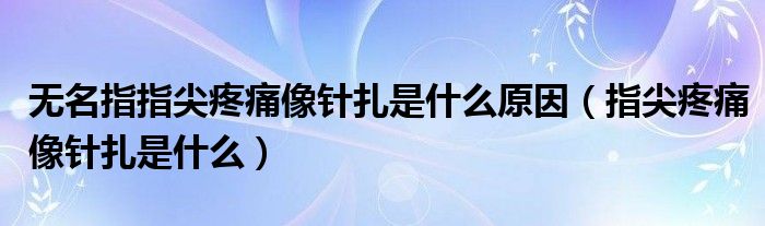 無(wú)名指指尖疼痛像針扎是什么原因（指尖疼痛像針扎是什么）