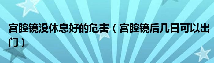 宮腔鏡沒(méi)休息好的危害（宮腔鏡后幾日可以出門）