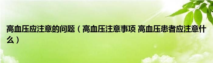 高血壓應(yīng)注意的問題（高血壓注意事項(xiàng) 高血壓患者應(yīng)注意什么）