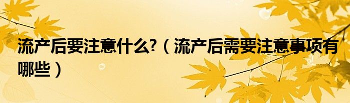 流產后要注意什么?（流產后需要注意事項有哪些）