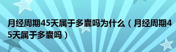 月經(jīng)周期45天屬于多囊嗎為什么（月經(jīng)周期45天屬于多囊嗎）