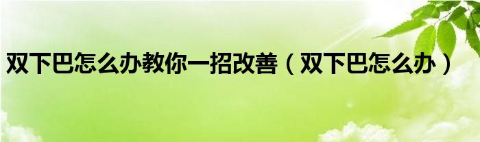 雙下巴怎么辦教你一招改善（雙下巴怎么辦）