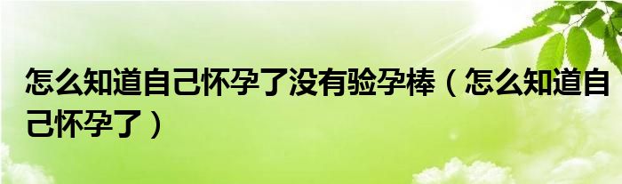 怎么知道自己懷孕了沒有驗(yàn)孕棒（怎么知道自己懷孕了）