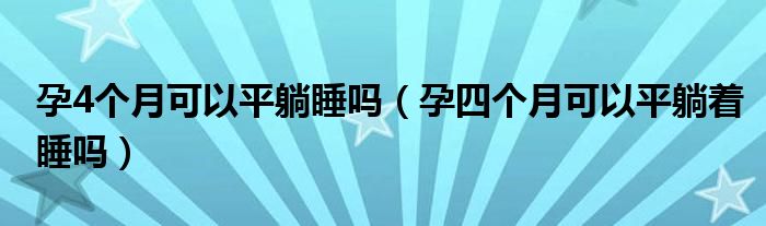 孕4個月可以平躺睡嗎（孕四個月可以平躺著睡嗎）