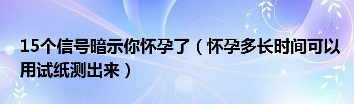 15個(gè)信號(hào)暗示你懷孕了（懷孕多長時(shí)間可以用試紙測出來）