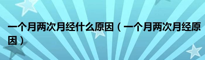 一個(gè)月兩次月經(jīng)什么原因（一個(gè)月兩次月經(jīng)原因）