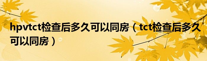 hpvtct檢查后多久可以同房（tct檢查后多久可以同房）