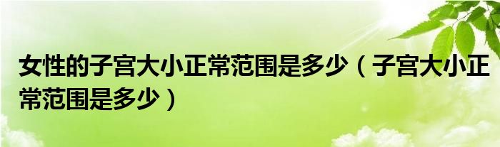 女性的子宮大小正常范圍是多少（子宮大小正常范圍是多少）