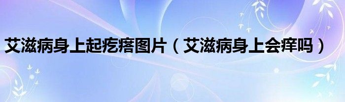 艾滋病身上起疙瘩圖片（艾滋病身上會(huì)癢嗎）