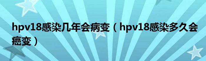 hpv18感染幾年會病變（hpv18感染多久會癌變）