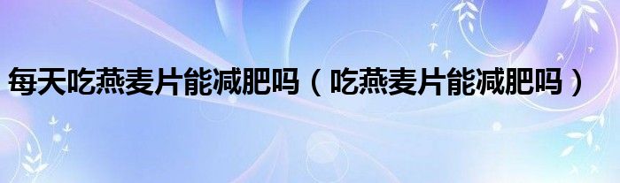 每天吃燕麥片能減肥嗎（吃燕麥片能減肥嗎）