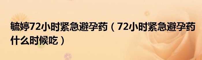 毓婷72小時緊急避孕藥（72小時緊急避孕藥什么時候吃）