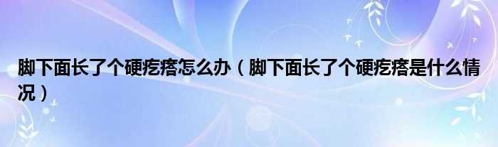 腳下面長了個硬疙瘩怎么辦（腳下面長了個硬疙瘩是什么情況）