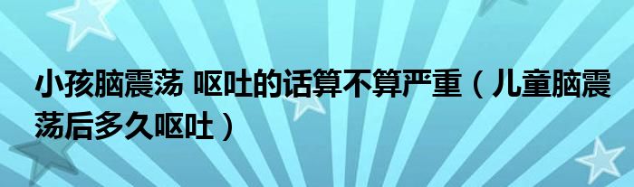 小孩腦震蕩 嘔吐的話算不算嚴(yán)重（兒童腦震蕩后多久嘔吐）