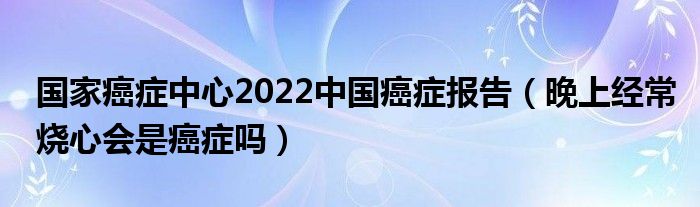 國家癌癥中心2022中國癌癥報(bào)告（晚上經(jīng)常燒心會(huì)是癌癥嗎）