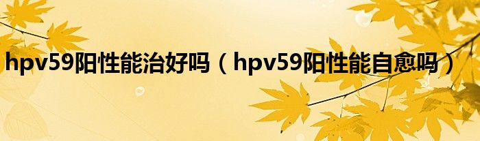 hpv59陽性能治好嗎（hpv59陽性能自愈嗎）