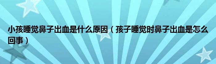 小孩睡覺(jué)鼻子出血是什么原因（孩子睡覺(jué)時(shí)鼻子出血是怎么回事）