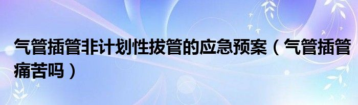 氣管插管非計劃性拔管的應(yīng)急預(yù)案（氣管插管痛苦嗎）