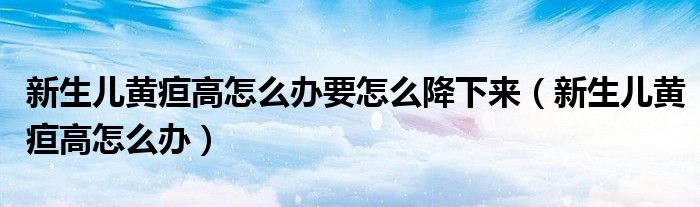 新生兒黃疸高怎么辦要怎么降下來（新生兒黃疸高怎么辦）