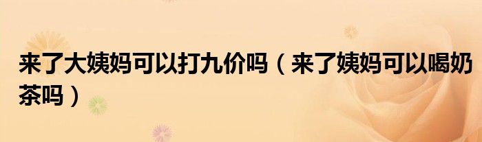 來(lái)了大姨媽可以打九價(jià)嗎（來(lái)了姨媽可以喝奶茶嗎）