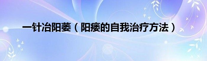 一針冶陽(yáng)萎（陽(yáng)痿的自我治療方法）