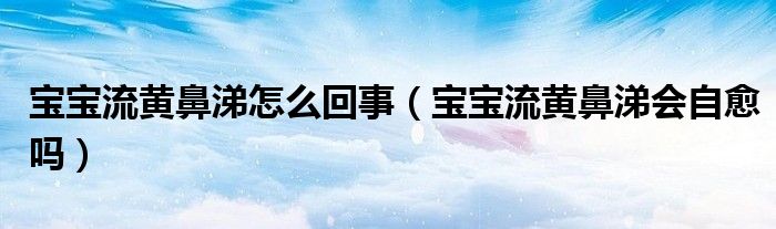 寶寶流黃鼻涕怎么回事（寶寶流黃鼻涕會(huì)自愈嗎）