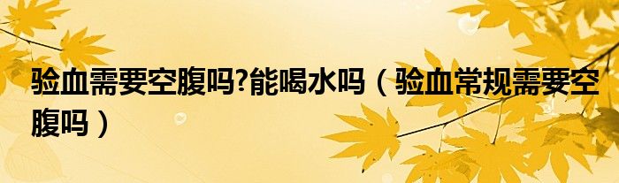 驗血需要空腹嗎?能喝水嗎（驗血常規(guī)需要空腹嗎）