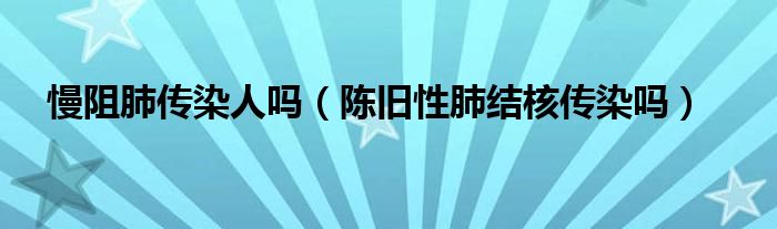 慢阻肺傳染人嗎（陳舊性肺結(jié)核傳染嗎）