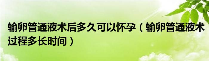 輸卵管通液術(shù)后多久可以懷孕（輸卵管通液術(shù)過(guò)程多長(zhǎng)時(shí)間）