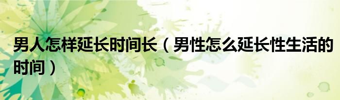 男人怎樣延長時間長（男性怎么延長性生活的時間）