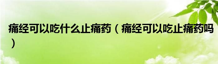 痛經(jīng)可以吃什么止痛藥（痛經(jīng)可以吃止痛藥嗎）