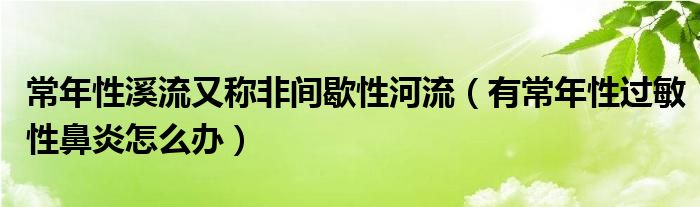 常年性溪流又稱(chēng)非間歇性河流（有常年性過(guò)敏性鼻炎怎么辦）