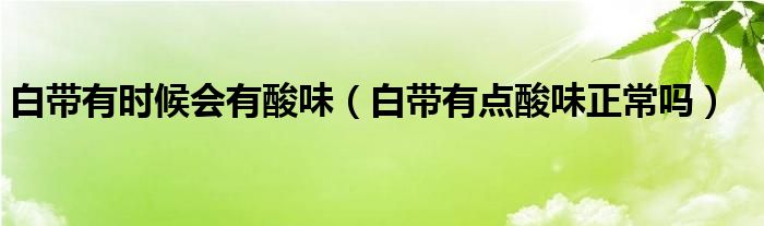 白帶有時(shí)候會有酸味（白帶有點(diǎn)酸味正常嗎）