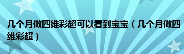 幾個(gè)月做四維彩超可以看到寶寶（幾個(gè)月做四維彩超）