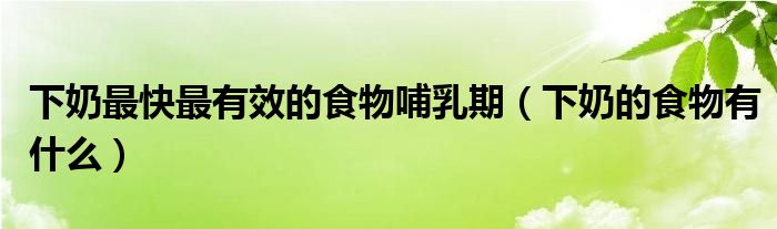 下奶最快最有效的食物哺乳期（下奶的食物有什么）