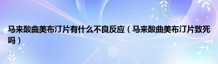 馬來酸曲美布汀片有什么不良反應(yīng)（馬來酸曲美布汀片致死嗎）