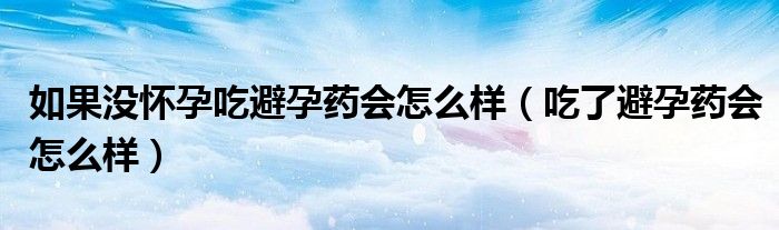 如果沒懷孕吃避孕藥會怎么樣（吃了避孕藥會怎么樣）