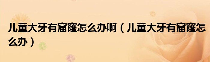 兒童大牙有窟窿怎么辦?。▋和笱烙锌吡趺崔k）