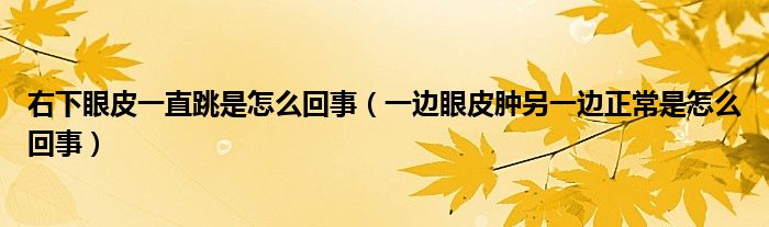 右下眼皮一直跳是怎么回事（一邊眼皮腫另一邊正常是怎么回事）