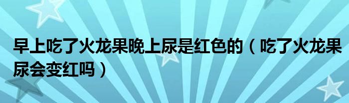 早上吃了火龍果晚上尿是紅色的（吃了火龍果尿會變紅嗎）