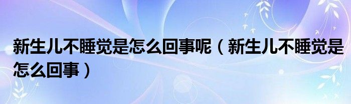 新生兒不睡覺(jué)是怎么回事呢（新生兒不睡覺(jué)是怎么回事）